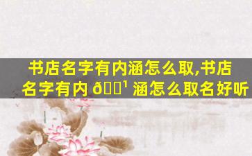 书店名字有内涵怎么取,书店名字有内 🌹 涵怎么取名好听